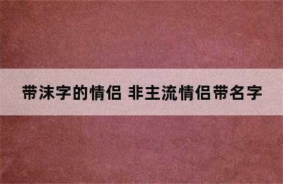 带沫字的情侣 非主流情侣带名字